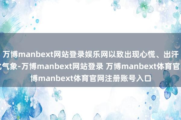 万博manbext网站登录娱乐网以致出现心慌、出汗、失眠等躯体化气象-万博manbext网站登录 万博manbext体育官网注册账号入口