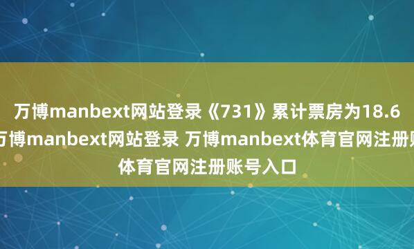 万博manbext网站登录《731》累计票房为18.64亿元-万博manbext网站登录 万博manbext体育官网注册账号入口
