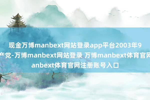 现金万博manbext网站登录app平台2003年9月加入中国共产党-万博manbext网站登录 万博manbext体育官网注册账号入口