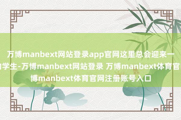 万博manbext网站登录app官网这里总会迎来一群群眷注飘溢的学生-万博manbext网站登录 万博manbext体育官网注册账号入口